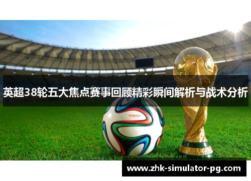 英超38轮五大焦点赛事回顾精彩瞬间解析与战术分析