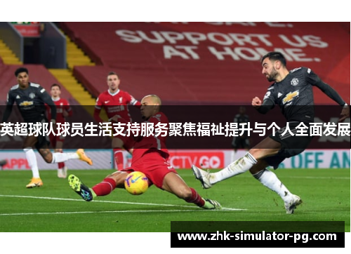 英超球队球员生活支持服务聚焦福祉提升与个人全面发展