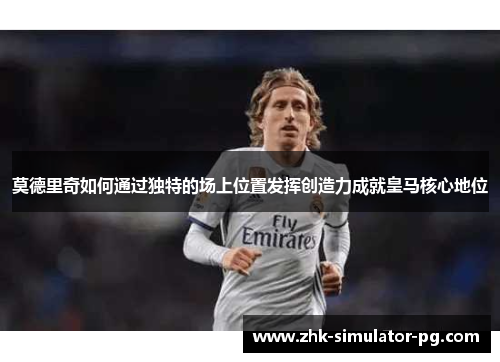莫德里奇如何通过独特的场上位置发挥创造力成就皇马核心地位