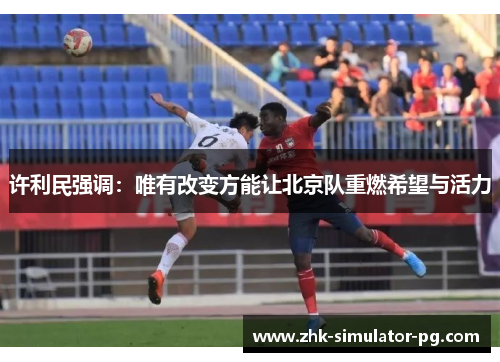 许利民强调：唯有改变方能让北京队重燃希望与活力