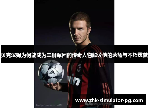 贝克汉姆为何能成为三狮军团的传奇人物解读他的荣耀与不朽贡献