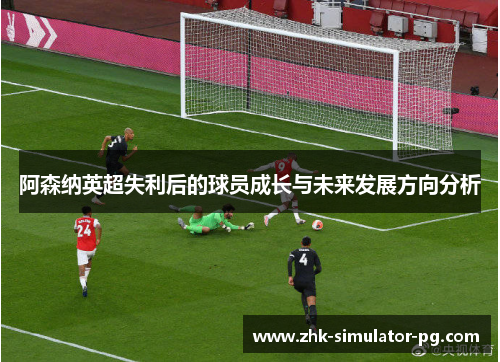 阿森纳英超失利后的球员成长与未来发展方向分析