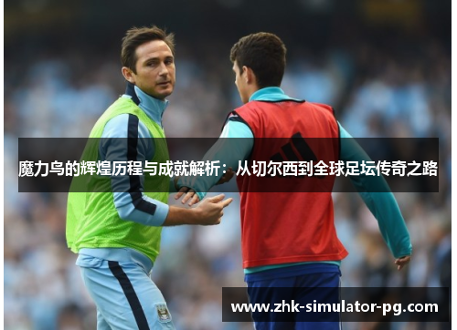 魔力鸟的辉煌历程与成就解析：从切尔西到全球足坛传奇之路