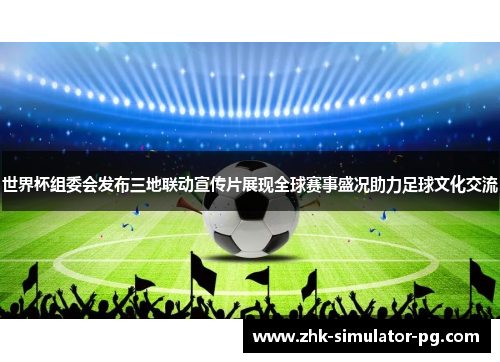 世界杯组委会发布三地联动宣传片展现全球赛事盛况助力足球文化交流