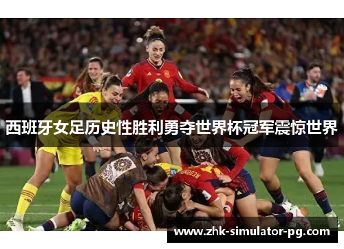 西班牙女足历史性胜利勇夺世界杯冠军震惊世界