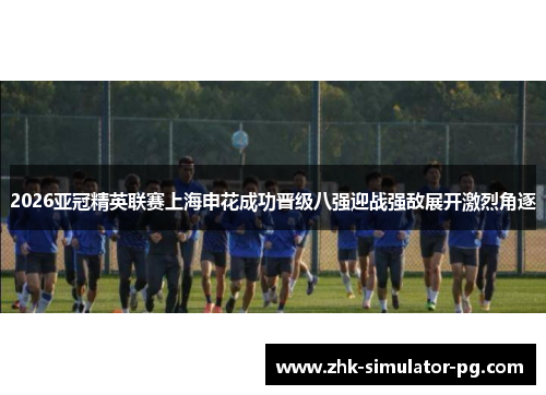 2026亚冠精英联赛上海申花成功晋级八强迎战强敌展开激烈角逐
