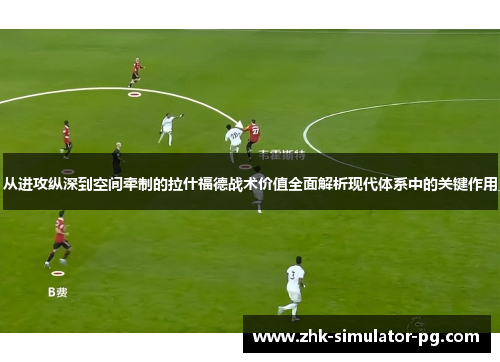 从进攻纵深到空间牵制的拉什福德战术价值全面解析现代体系中的关键作用