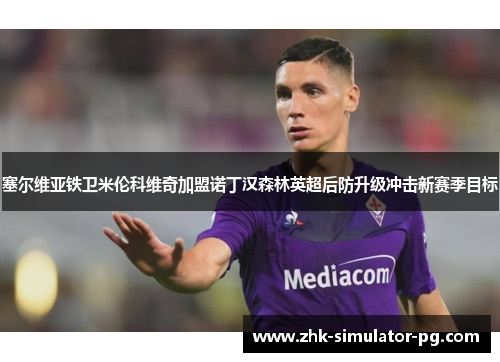 塞尔维亚铁卫米伦科维奇加盟诺丁汉森林英超后防升级冲击新赛季目标