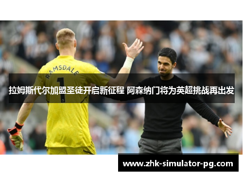 拉姆斯代尔加盟圣徒开启新征程 阿森纳门将为英超挑战再出发