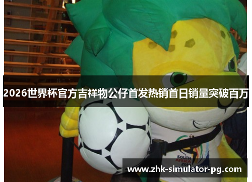 2026世界杯官方吉祥物公仔首发热销首日销量突破百万