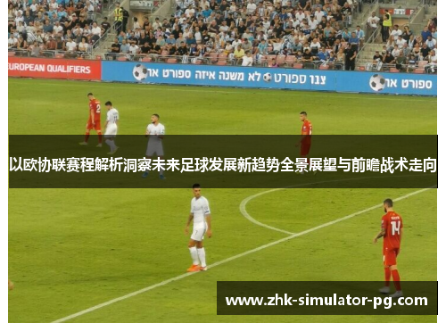 以欧协联赛程解析洞察未来足球发展新趋势全景展望与前瞻战术走向