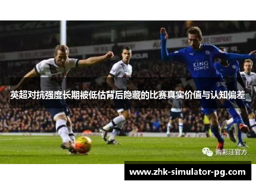 英超对抗强度长期被低估背后隐藏的比赛真实价值与认知偏差